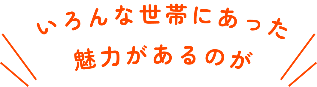 いろんな世帯にあったみりょくがあるのが