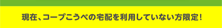 現在、コープこうべの宅配を利用していない方限定！