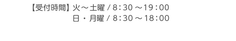 【受付時間】火～土曜／8:30～19:00 日・月曜／8:30～18:00