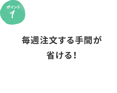 ポイント1 毎週注文する手間が省ける！