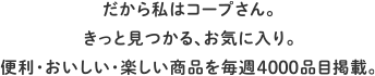 だから私はコープさん。きっと見つかる、お気に入り。便利・おいしい・楽しい商品を毎週4000品目掲載。