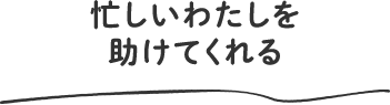 忙しいわたしを助けてくれる