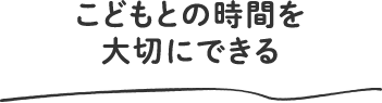 こどもとの時間を大切にできる