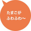 たまごがふわふわ～