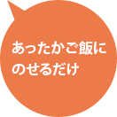 あったかご飯にのせるだけ