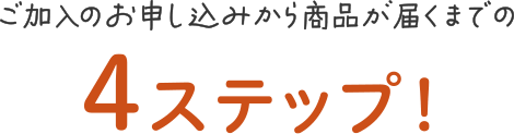 ご加入のお申し込みから商品が届くまでの4ステップ!