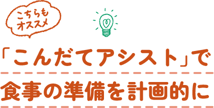 こちらもオススメ「こんだてアシスト」で食事の準備を計画的に