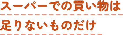 スーパーでの買い物は足りないものだけ