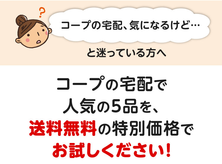 「コープの宅配、気になるけど・・・」と迷っている方へ／コープの宅配で人気の5品を、送料無料の特別価格でお試しください！