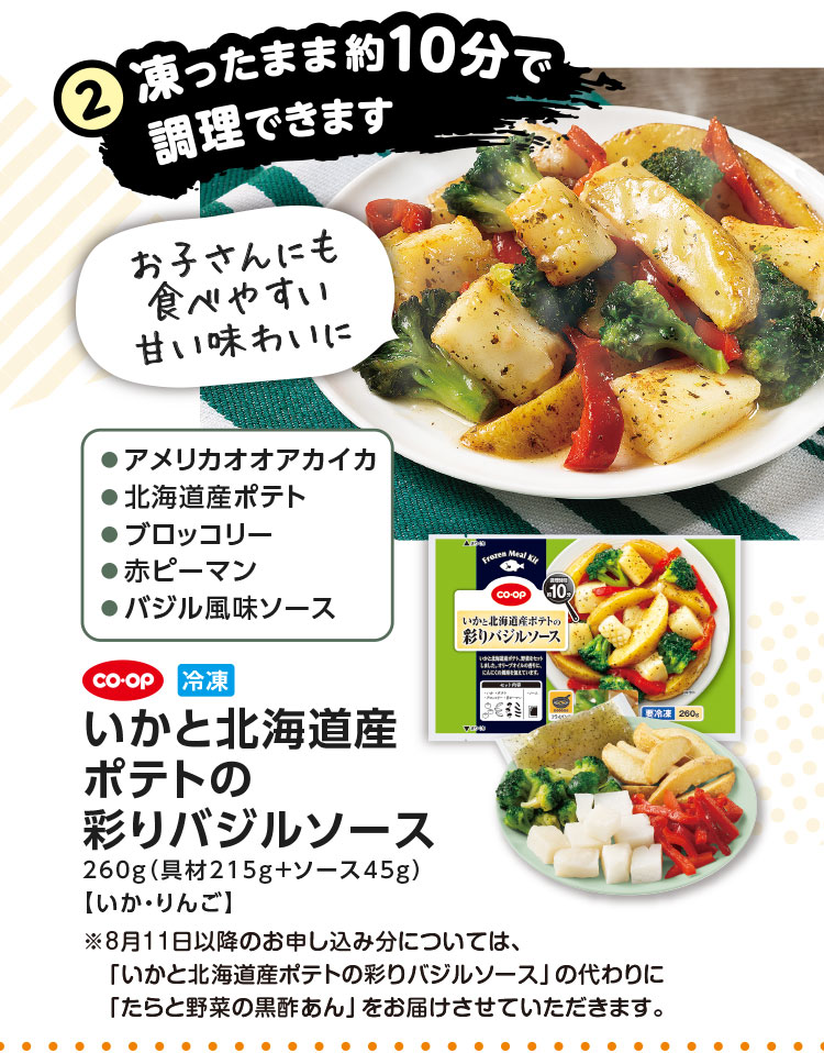 2.凍ったまま約10分で調理できます／CO･OP 冷凍 いかと北海道産ポテトの彩りバジルソース 260g（具材215g＋ソース45g）【いか・りんご】／●アメリカオオアカイカ●北海道産ポテト●ブロッコリー●赤ピーマン●バジル風味ソース／お子さんにも食べやすい甘い味わいに／※8月11日以降のお申し込み分については、「いかと北海道産ポテトの彩りバジルソース」の代わりに「たらと野菜の黒酢あん」をお届けさせていただきます。