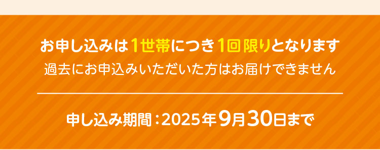お申し込みは1世帯につき1回限りとなります／過去にお申込みいただいた方はお届けできません／申し込み期間：2025年9月30日まで