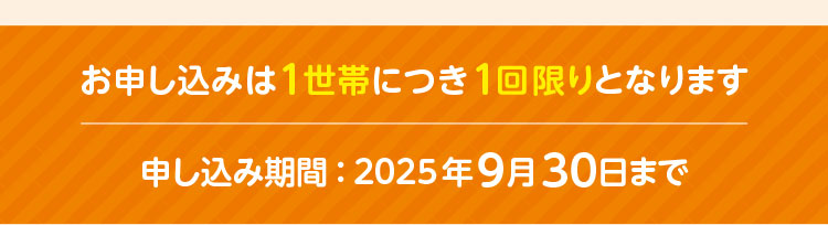 お申し込みは1世帯につき1回限りとなります／申し込み期間：2025年9月30日まで