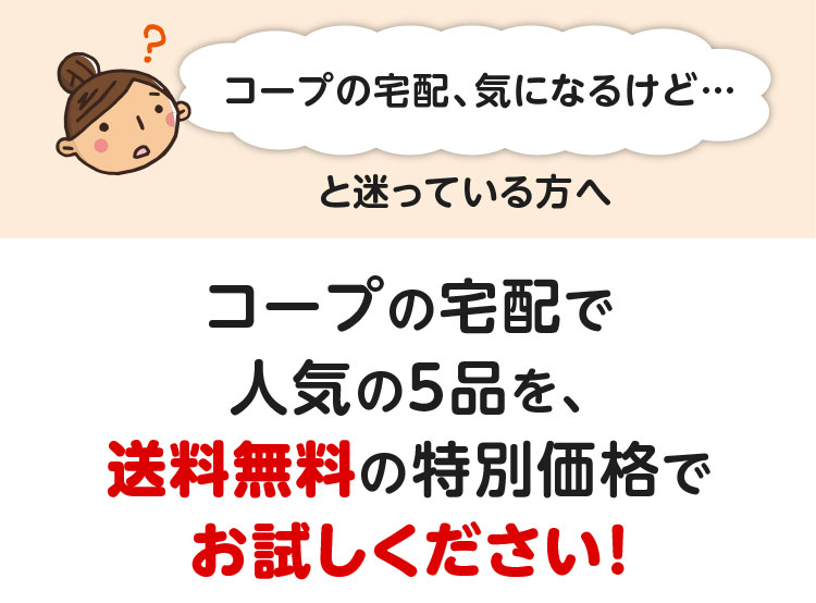 「コープの宅配、気になるけど・・・」と迷っている方へ／コープの宅配で人気の5品を、送料無料の特別価格でお試しください！