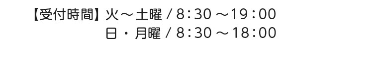 【受付時間】火～土曜／8:30～19:00 日・月曜／8:30～18:00