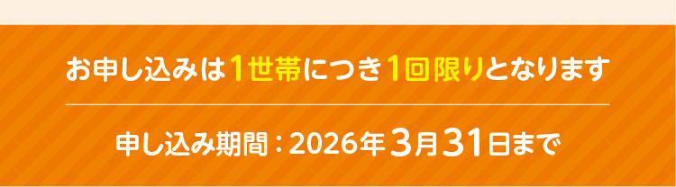 お申し込みは1世帯につき1回限りとなります／申し込み期間：2026年3月31日まで