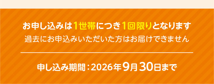 お申し込みは1世帯につき1回限りとなります／過去にお申込みいただいた方はお届けできません／申し込み期間：2026年9月30日まで