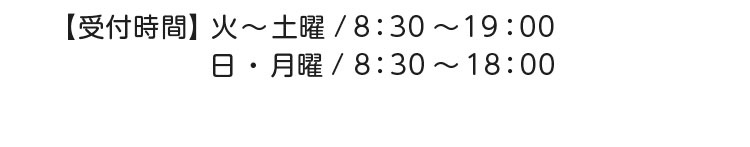 【受付時間】火～土曜／8:30～19:00 日・月曜／8:30～18:00