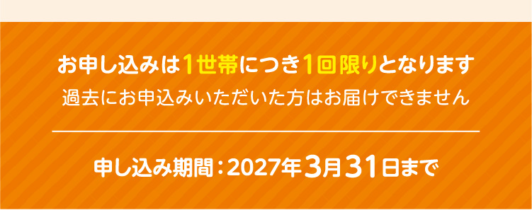 お申し込みは1世帯につき1回限りとなります／過去にお申込みいただいた方はお届けできません／申し込み期間：2027年3月31日まで