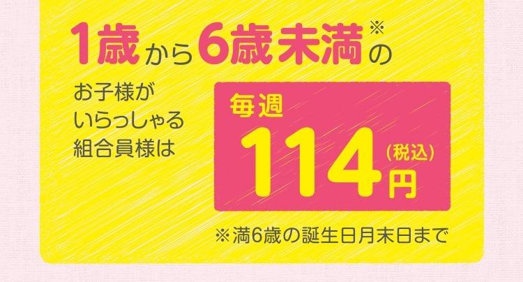 1歳から6歳未満のお子様がいらっしゃる組合員様は毎週114円（税込）／※満6歳の誕生日月末日まで