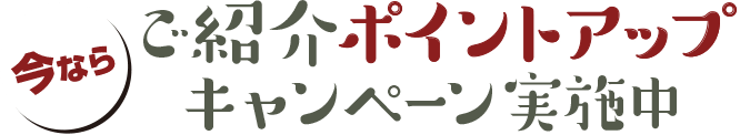 今なら/ご紹介ポイントアップキャンペーン実施中