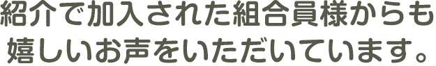 紹介で加入された組合員様からも嬉しいお声をいただいています。