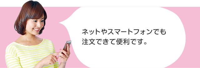 ネットやスマートフォンでも注文できて便利です。