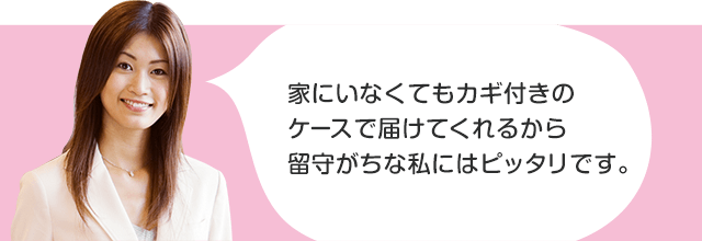 家にいなくてもカギ付きのケースで届けてくれるから留守がちな私にはピッタリです。