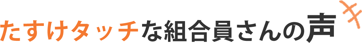 たすけタッチな組合員さんの声