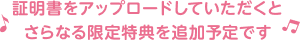 証明書をアップロードしていただくと、さらなる限定特典を追加予定です♪