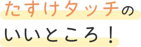 たすけタッチのいいところ!